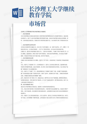 长沙理工大学继续教育学院
市场营销综合实践报告

一、综合实践目的（黑体/小三）
（正文：宋体/小四）（介绍综合实践活动的目的和意义）
二、综合实践单位及岗位介绍（500字左右）
综合实践单位或综合实践部门概况和发展情况，本次综合实践要求、从事的工作岗位与职责等。
三、综合实践内容及过程（1500字左右）
1、综合实践一般是整体项目实习（或综合实习）；
2、实习活动的时间和地点安排；
3、按照综合实践顺序逐项介绍综合实践工作流程和工作内容；
4、根据所学专业知识和专业技能在实践中的应用，重